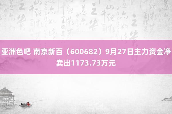 亚洲色吧 南京新百（600682）9月27日主力资金净卖出1173.73万元