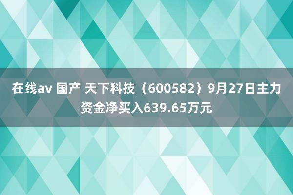 在线av 国产 天下科技（600582）9月27日主力资金净买入639.65万元