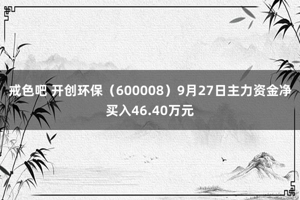 戒色吧 开创环保（600008）9月27日主力资金净买入46.40万元