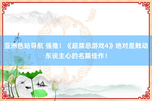 亚洲色站导航 强推！《超禁忌游戏4》绝对是触动东谈主心的名篇佳作！