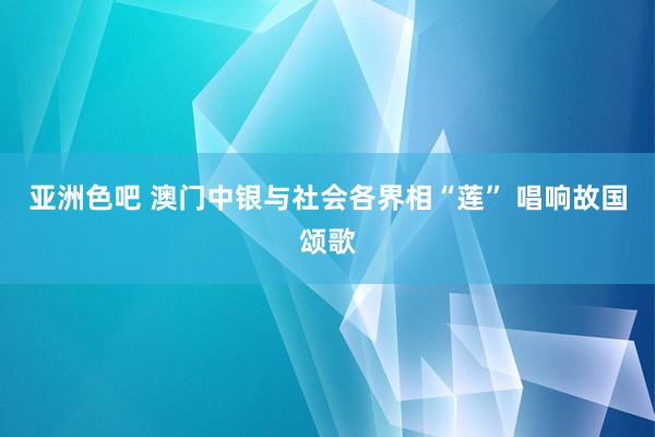 亚洲色吧 澳门中银与社会各界相“莲” 唱响故国颂歌