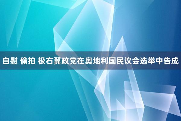 自慰 偷拍 极右翼政党在奥地利国民议会选举中告成