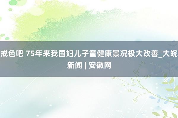 戒色吧 75年来我国妇儿子童健康景况极大改善_大皖新闻 | 安徽网