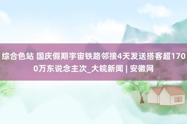 综合色站 国庆假期宇宙铁路邻接4天发送搭客超1700万东说念主次_大皖新闻 | 安徽网