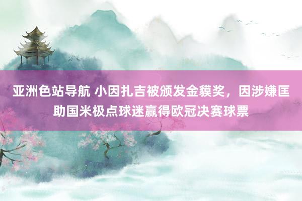 亚洲色站导航 小因扎吉被颁发金貘奖，因涉嫌匡助国米极点球迷赢得欧冠决赛球票