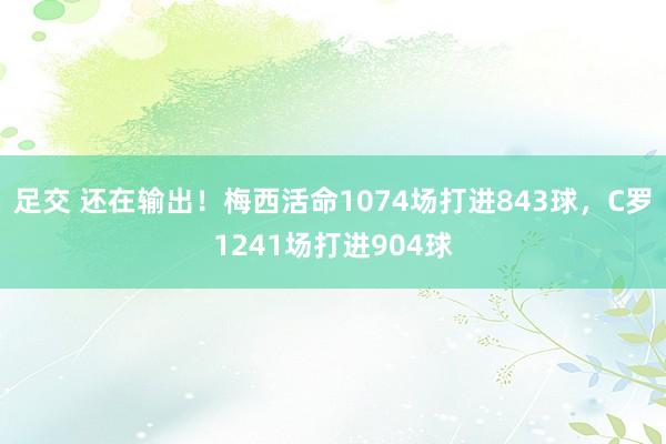 足交 还在输出！梅西活命1074场打进843球，C罗1241场打进904球