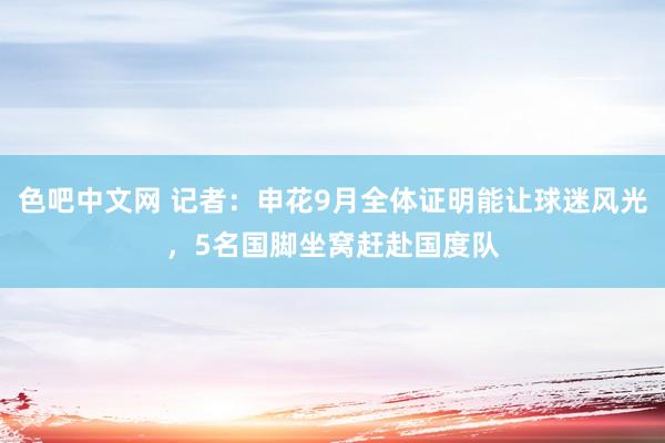 色吧中文网 记者：申花9月全体证明能让球迷风光，5名国脚坐窝赶赴国度队