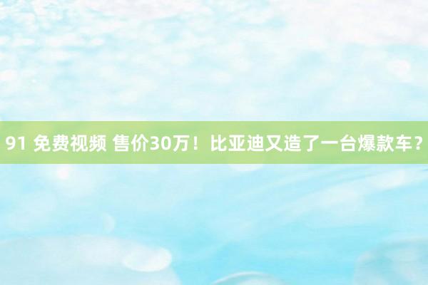 91 免费视频 售价30万！比亚迪又造了一台爆款车？