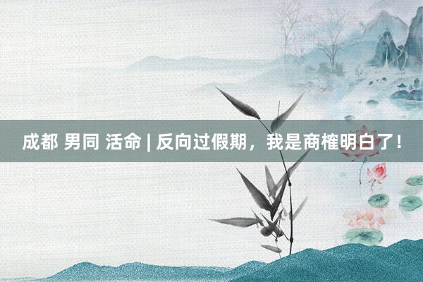 成都 男同 活命 | 反向过假期，我是商榷明白了！