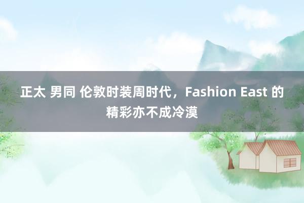 正太 男同 伦敦时装周时代，Fashion East 的精彩亦不成冷漠