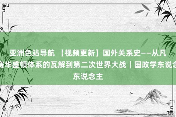 亚洲色站导航 【视频更新】国外关系史——从凡尔赛华盛顿体系的瓦解到第二次世界大战｜国政学东说念主