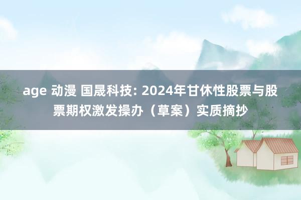 age 动漫 国晟科技: 2024年甘休性股票与股票期权激发操办（草案）实质摘抄