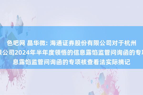 色吧网 晶华微: 海通证券股份有限公司对于杭州晶华微电子股份有限公司2024年半年度领悟的信息露馅监管问询函的专项核查看法实际摘记