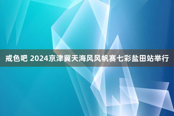 戒色吧 2024京津冀天海风风帆赛七彩盐田站举行