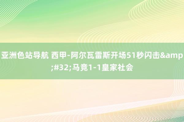 亚洲色站导航 西甲-阿尔瓦雷斯开场51秒闪击&#32;马竞1-1皇家社会