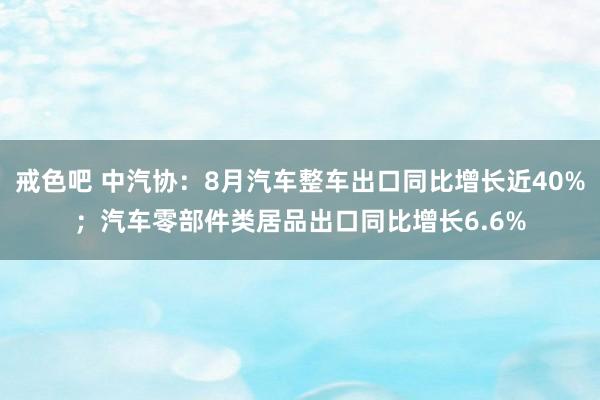 戒色吧 中汽协：8月汽车整车出口同比增长近40%；汽车零部件类居品出口同比增长6.6%