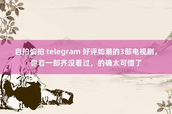 自拍偷拍 telegram 好评如潮的3部电视剧，你若一部齐没看过，的确太可惜了