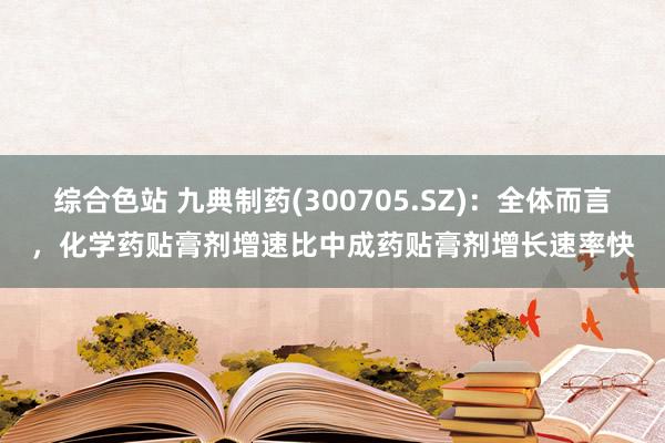 综合色站 九典制药(300705.SZ)：全体而言，化学药贴膏剂增速比中成药贴膏剂增长速率快