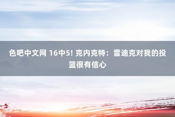 色吧中文网 16中5! 克内克特：雷迪克对我的投篮很有信心