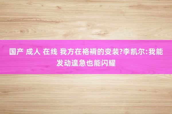 国产 成人 在线 我方在袼褙的变装?李凯尔:我能发动遑急也能闪耀