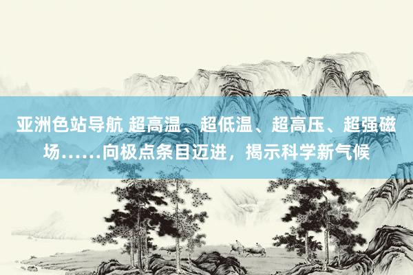 亚洲色站导航 超高温、超低温、超高压、超强磁场……向极点条目迈进，揭示科学新气候