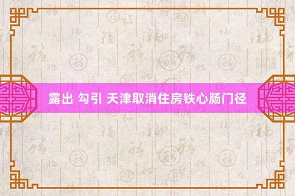 露出 勾引 天津取消住房铁心肠门径