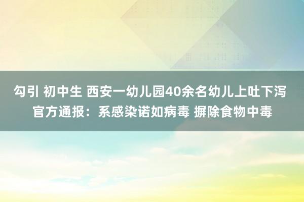 勾引 初中生 西安一幼儿园40余名幼儿上吐下泻 官方通报：系感染诺如病毒 摒除食物中毒