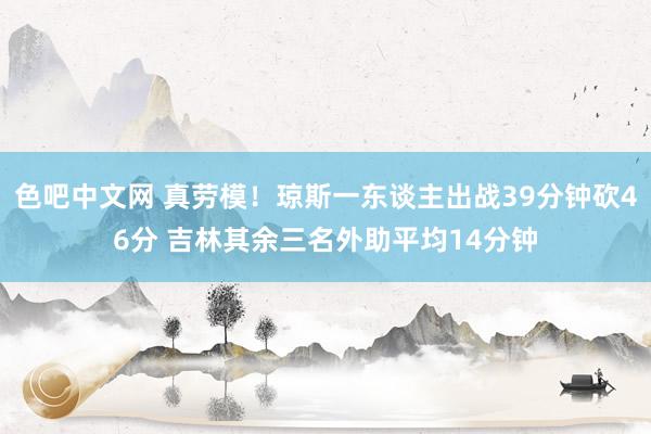 色吧中文网 真劳模！琼斯一东谈主出战39分钟砍46分 吉林其余三名外助平均14分钟