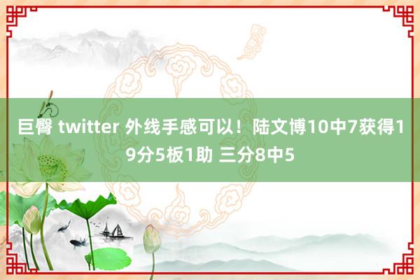 巨臀 twitter 外线手感可以！陆文博10中7获得19分5板1助 三分8中5