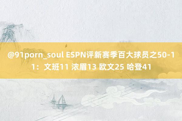 @91porn_soul ESPN评新赛季百大球员之50-11：文班11 浓眉13 欧文25 哈登41