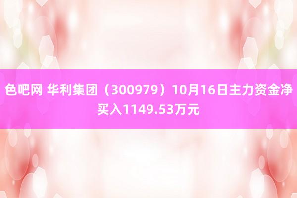 色吧网 华利集团（300979）10月16日主力资金净买入1149.53万元