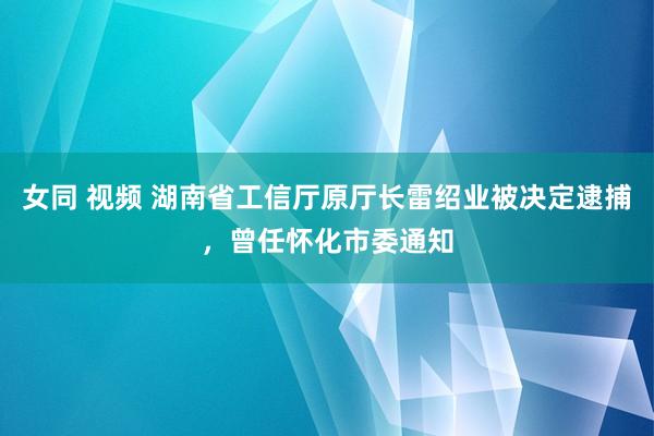 女同 视频 湖南省工信厅原厅长雷绍业被决定逮捕，曾任怀化市委通知