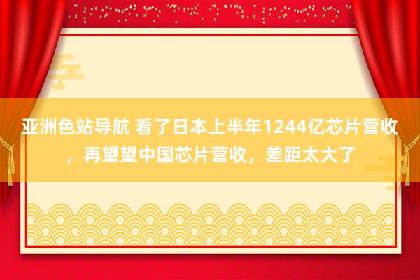 亚洲色站导航 看了日本上半年1244亿芯片营收，再望望中国芯片营收，差距太大了