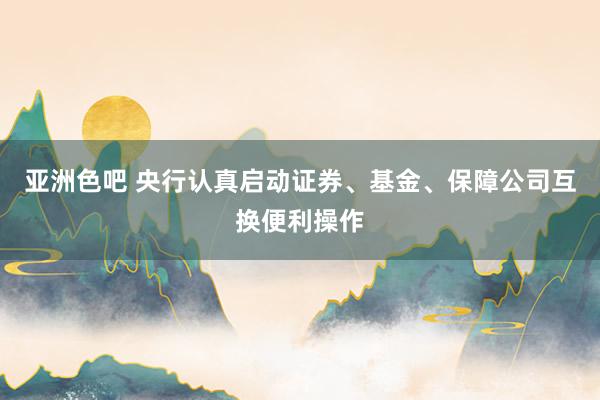 亚洲色吧 央行认真启动证券、基金、保障公司互换便利操作