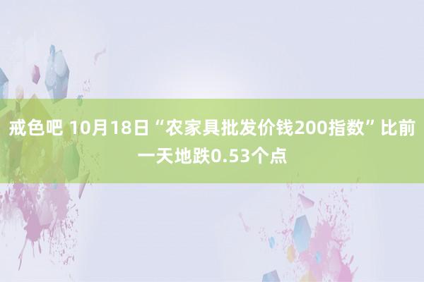 戒色吧 10月18日“农家具批发价钱200指数”比前一天地跌0.53个点