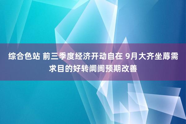 综合色站 前三季度经济开动自在 9月大齐坐蓐需求目的好转阛阓预期改善