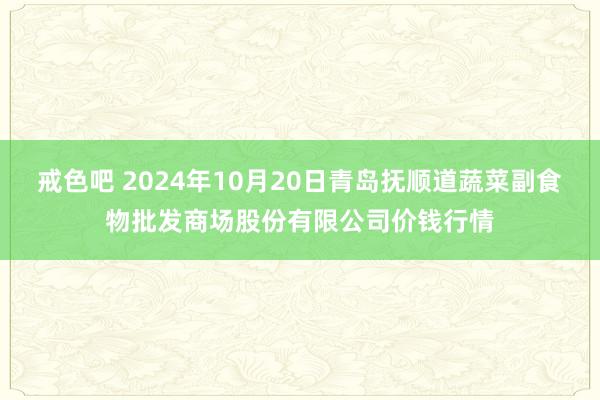 戒色吧 2024年10月20日青岛抚顺道蔬菜副食物批发商场股份有限公司价钱行情