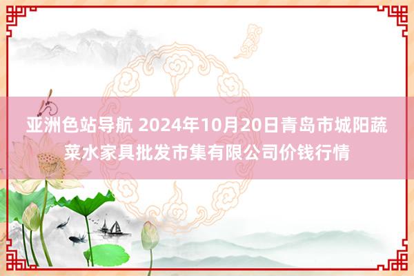 亚洲色站导航 2024年10月20日青岛市城阳蔬菜水家具批发市集有限公司价钱行情