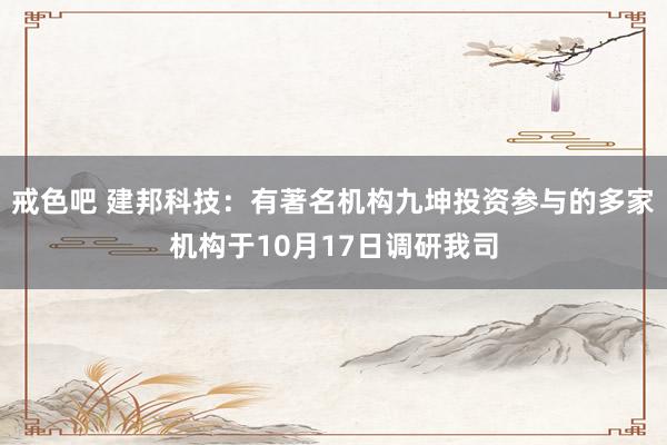 戒色吧 建邦科技：有著名机构九坤投资参与的多家机构于10月17日调研我司