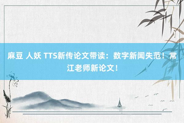 麻豆 人妖 TTS新传论文带读：数字新闻失范！常江老师新论文！