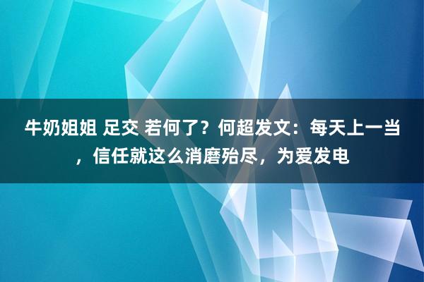 牛奶姐姐 足交 若何了？何超发文：每天上一当，信任就这么消磨殆尽，为爱发电