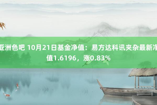 亚洲色吧 10月21日基金净值：易方达科讯夹杂最新净值1.6196，涨0.83%