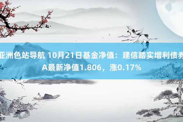 亚洲色站导航 10月21日基金净值：建信踏实增利债券A最新净值1.806，涨0.17%