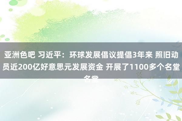 亚洲色吧 习近平：环球发展倡议提倡3年来 照旧动员近200亿好意思元发展资金 开展了1100多个名堂