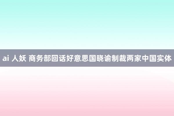 ai 人妖 商务部回话好意思国晓谕制裁两家中国实体