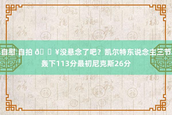 自慰 自拍 😥没悬念了吧？凯尔特东说念主三节轰下113分最初尼克斯26分