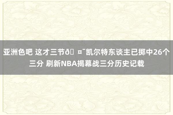 亚洲色吧 这才三节🤯凯尔特东谈主已掷中26个三分 刷新NBA揭幕战三分历史记载