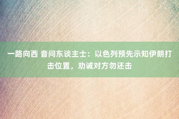 一路向西 音问东谈主士：以色列预先示知伊朗打击位置，劝诫对方勿还击