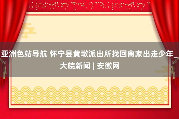 亚洲色站导航 怀宁县黄墩派出所找回离家出走少年_大皖新闻 | 安徽网