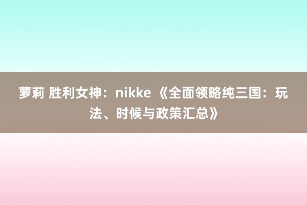 萝莉 胜利女神：nikke 《全面领略纯三国：玩法、时候与政策汇总》